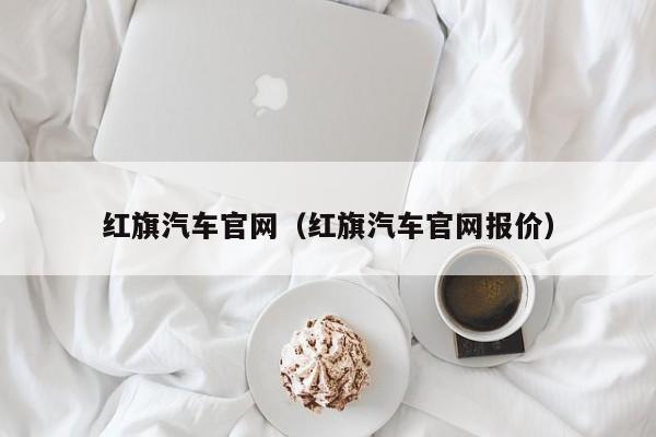 红旗汽车官网（红旗汽车官网报价）