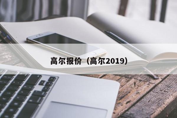 高尔报价（高尔2019）