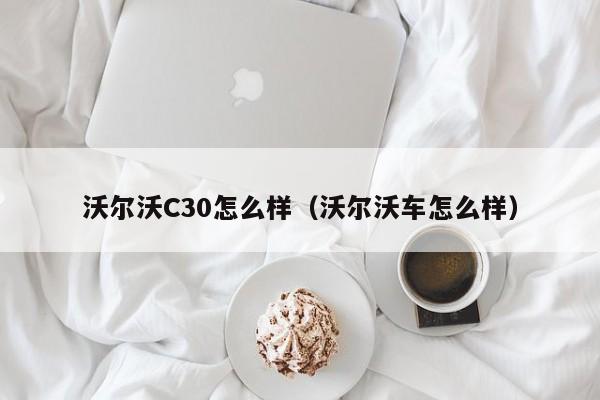 沃尔沃C30怎么样（沃尔沃车怎么样）