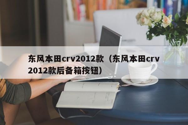 东风本田crv2012款（东风本田crv2012款后备箱按钮）