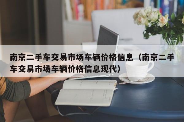 南京二手车交易市场车辆价格信息（南京二手车交易市场车辆价格信息现代）