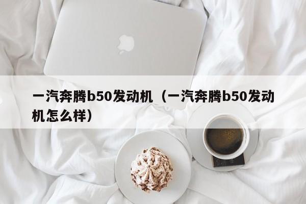 一汽奔腾b50发动机（一汽奔腾b50发动机怎么样）