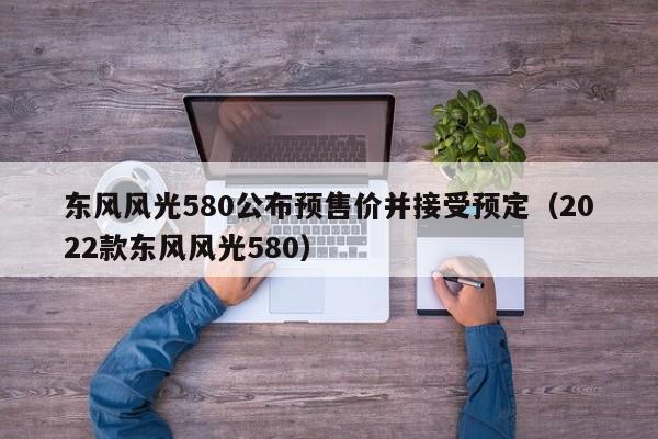 东风风光580公布预售价并接受预定（2022款东风风光580）