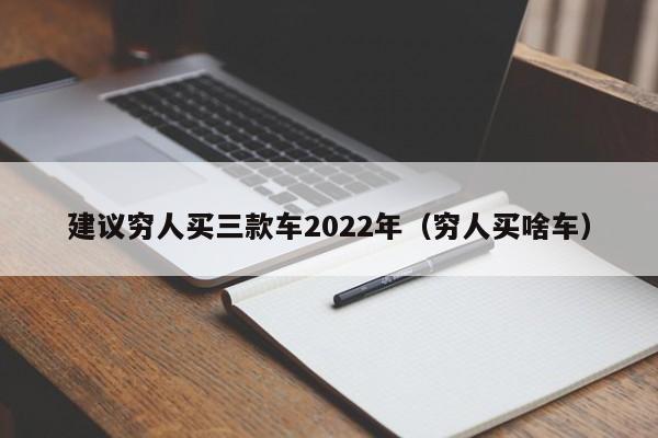建议穷人买三款车2022年（穷人买啥车）