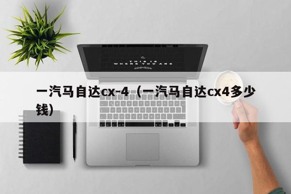 一汽马自达cx-4（一汽马自达cx4多少钱）