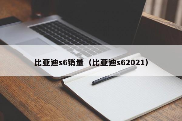 比亚迪s6销量（比亚迪s62021）