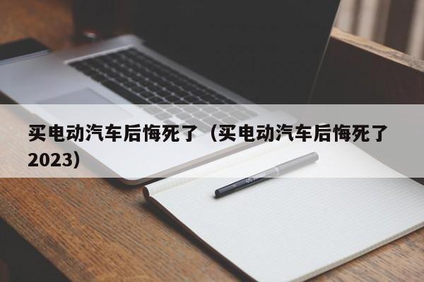 买电动汽车后悔死了（买电动汽车后悔死了 2023）