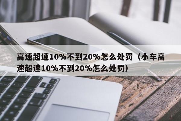 高速超速10%不到20%怎么处罚（小车高速超速10%不到20%怎么处罚）