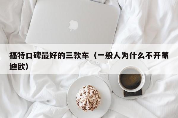 福特口碑最好的三款车（一般人为什么不开蒙迪欧）