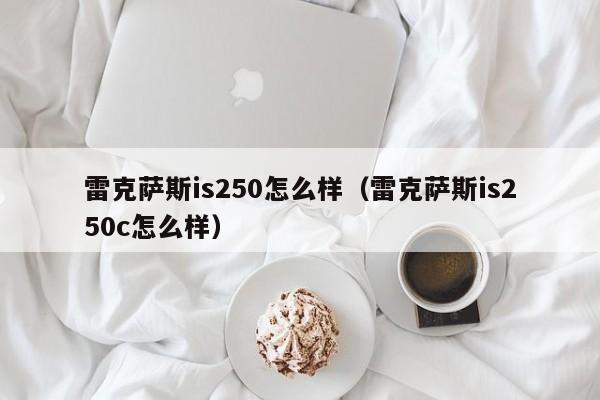 雷克萨斯is250怎么样（雷克萨斯is250c怎么样）