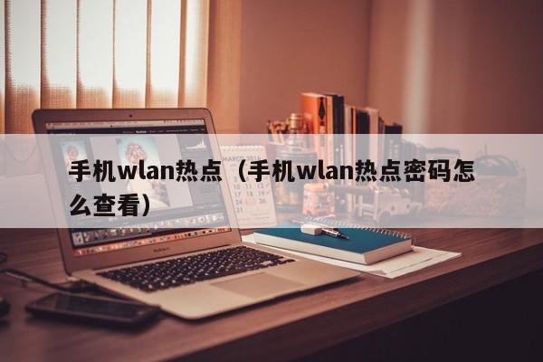 手机wlan热点（手机wlan热点密码怎么查看）