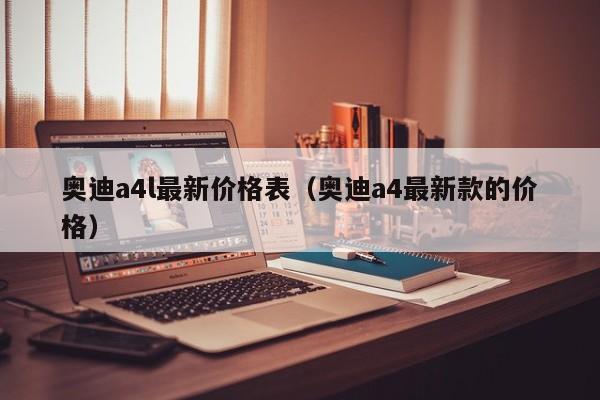奥迪a4l最新价格表（奥迪a4最新款的价格）