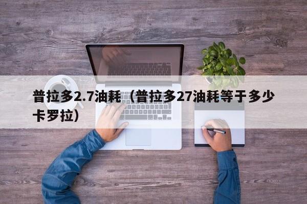 普拉多2.7油耗（普拉多27油耗等于多少卡罗拉）