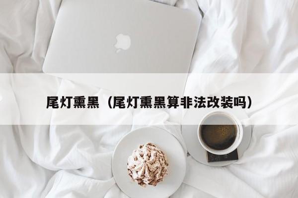 尾灯熏黑（尾灯熏黑算非法改装吗）