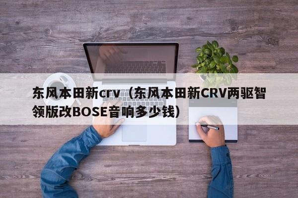 东风本田新crv（东风本田新CRV两驱智领版改BOSE音响多少钱）