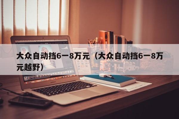 大众自动挡6一8万元（大众自动挡6一8万元越野）