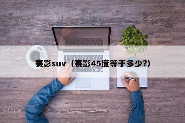 赛影suv（赛影45度等于多少?）