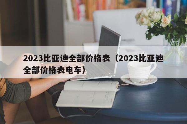 2023比亚迪全部价格表（2023比亚迪全部价格表电车）