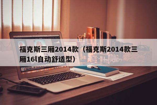福克斯三厢2014款（福克斯2014款三厢16l自动舒适型）