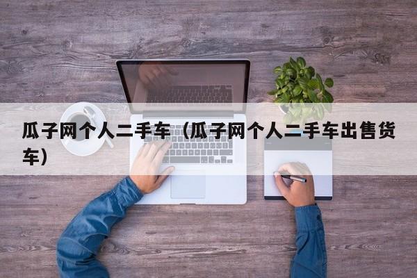 瓜子网个人二手车（瓜子网个人二手车出售货车）