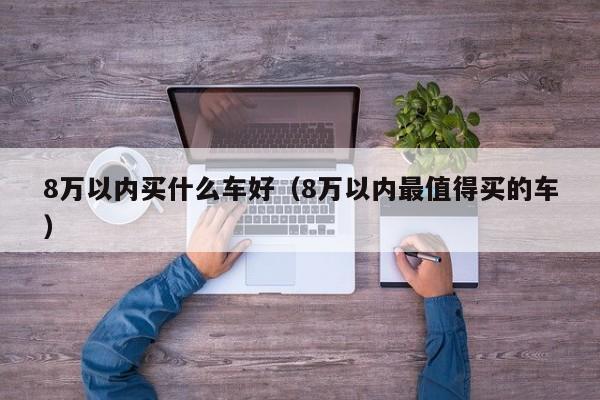 8万以内买什么车好（8万以内最值得买的车）