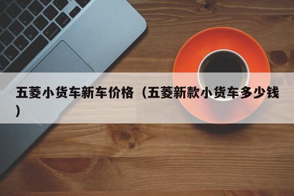 五菱小货车新车价格（五菱新款小货车多少钱）