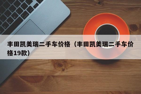 丰田凯美瑞二手车价格（丰田凯美瑞二手车价格19款）