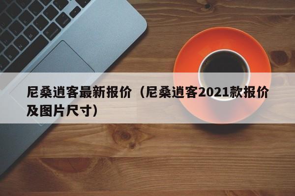 尼桑逍客最新报价（尼桑逍客2021款报价及图片尺寸）