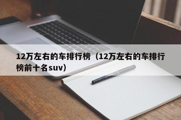 12万左右的车排行榜（12万左右的车排行榜前十名suv）