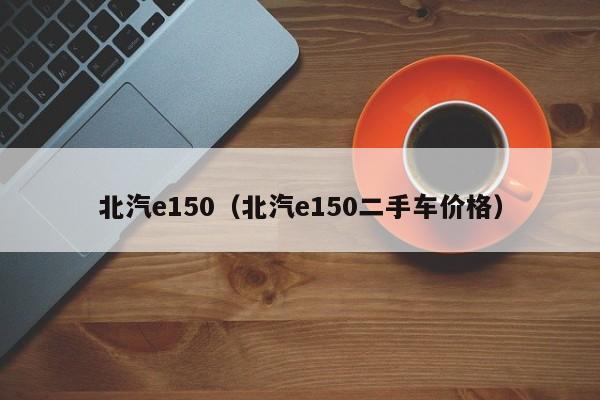 北汽e150（北汽e150二手车价格）