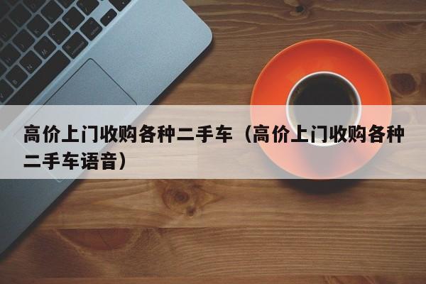 高价上门收购各种二手车（高价上门收购各种二手车语音）