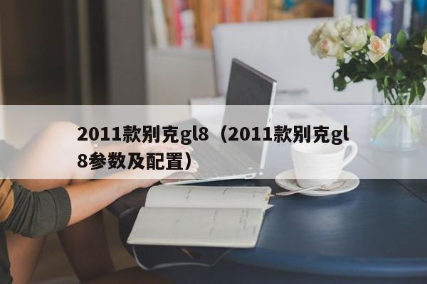 2011款别克gl8（2011款别克gl8参数及配置）
