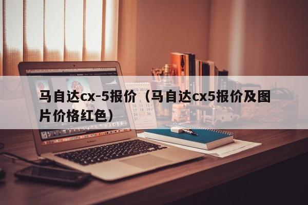 马自达cx-5报价（马自达cx5报价及图片价格红色）