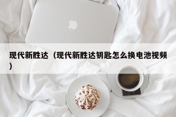 现代新胜达（现代新胜达钥匙怎么换电池视频）