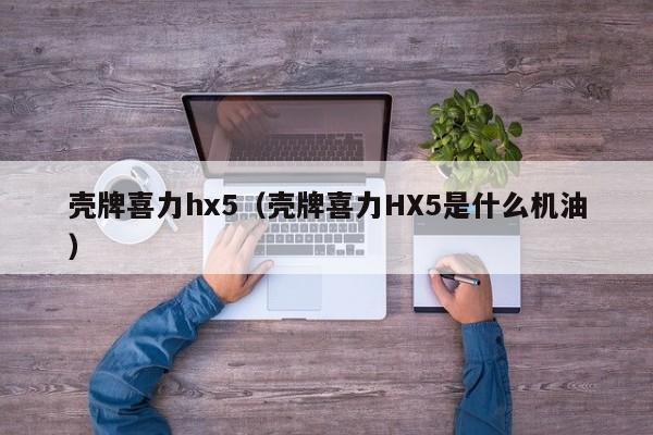 壳牌喜力hx5（壳牌喜力HX5是什么机油）