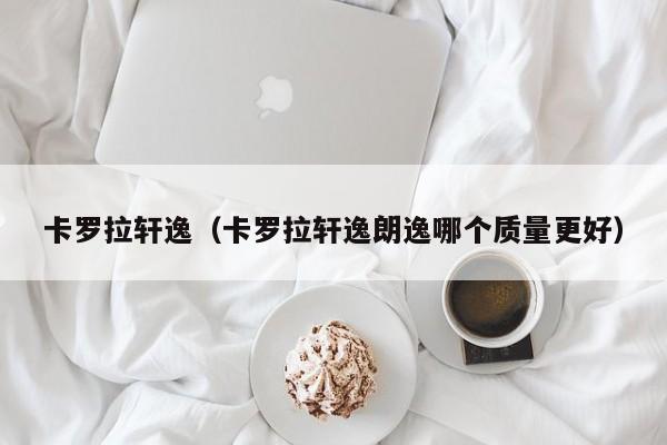 卡罗拉轩逸（卡罗拉轩逸朗逸哪个质量更好）