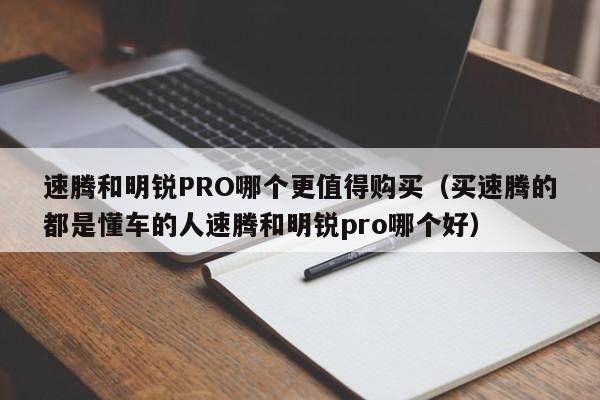 速腾和明锐PRO哪个更值得购买（买速腾的都是懂车的人速腾和明锐pro哪个好）
