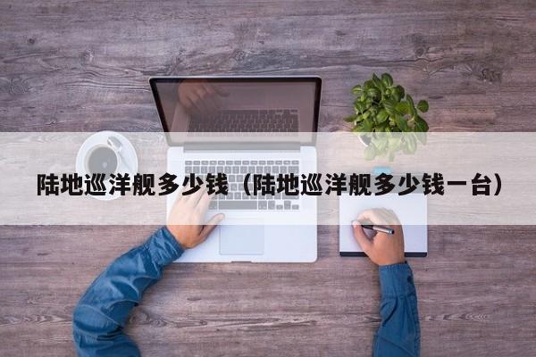 陆地巡洋舰多少钱（陆地巡洋舰多少钱一台）