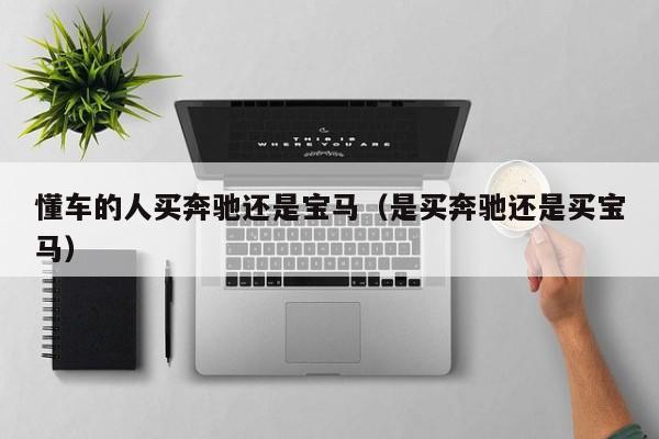 懂车的人买奔驰还是宝马（是买奔驰还是买宝马）