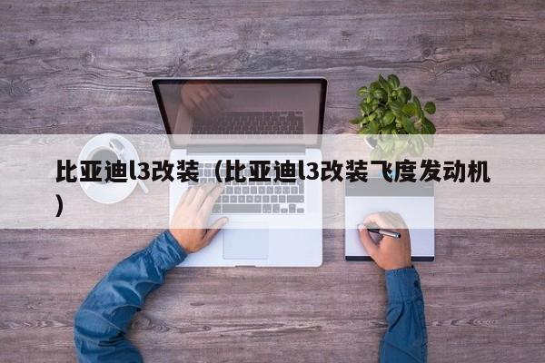 比亚迪l3改装（比亚迪l3改装飞度发动机）