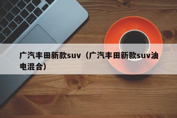 广汽丰田新款suv（广汽丰田新款suv油电混合）