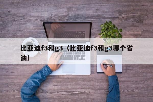 比亚迪f3和g3（比亚迪f3和g3哪个省油）