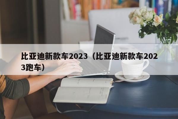 比亚迪新款车2023（比亚迪新款车2023跑车）