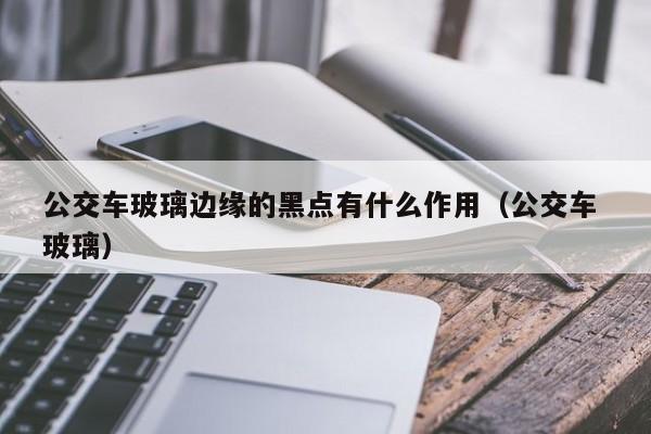 公交车玻璃边缘的黑点有什么作用（公交车 玻璃）