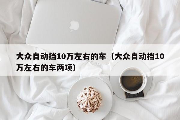 大众自动挡10万左右的车（大众自动挡10万左右的车两项）