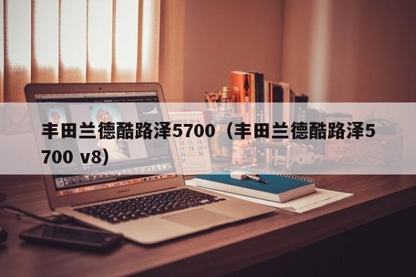 丰田兰德酷路泽5700（丰田兰德酷路泽5700 v8）