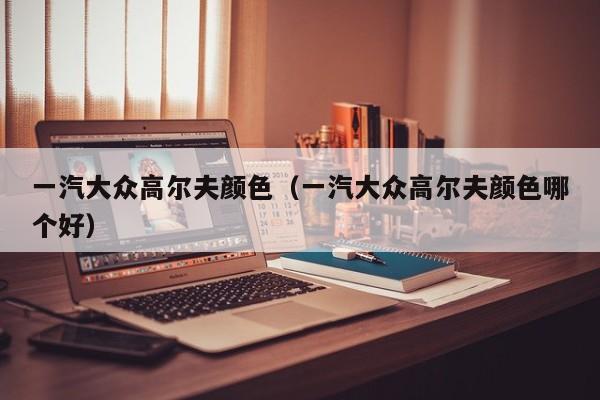 一汽大众高尔夫颜色（一汽大众高尔夫颜色哪个好）