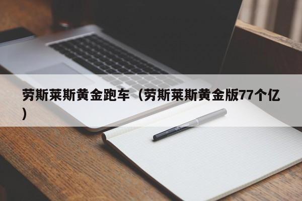 劳斯莱斯黄金跑车（劳斯莱斯黄金版77个亿）
