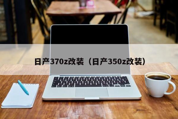 日产370z改装（日产350z改装）