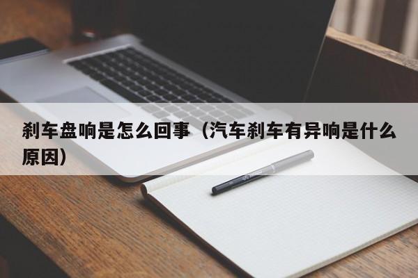 刹车盘响是怎么回事（汽车刹车有异响是什么原因）